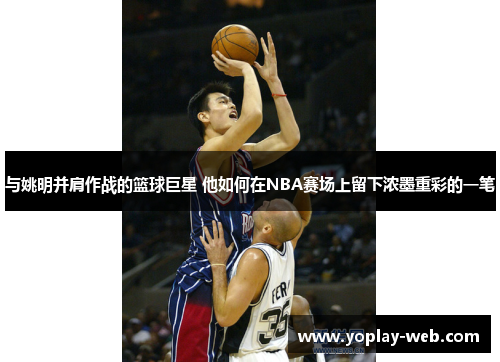 与姚明并肩作战的篮球巨星 他如何在NBA赛场上留下浓墨重彩的一笔