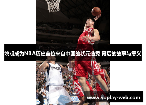 姚明成为NBA历史首位来自中国的状元选秀 背后的故事与意义