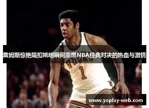 詹姆斯惊艳隔扣姚明瞬间重燃NBA经典对决的热血与激情