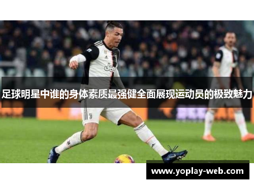 足球明星中谁的身体素质最强健全面展现运动员的极致魅力
