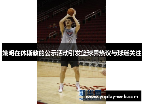 姚明在休斯敦的公示活动引发篮球界热议与球迷关注