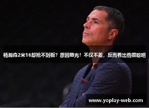 杨瀚森2米16却抢不到板?原因曝光!不仅不差,反而看出他很聪明